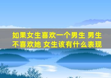 如果女生喜欢一个男生 男生不喜欢她 女生该有什么表现